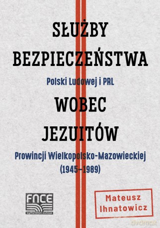 Służby Bezpieczeństwa Polski Ludowej i PRL wobec jezuitów Prowincji Wielkopolsko-Mazowieckiej (1945-1989) - Mateusz Ihnatowicz [KSIĄŻKA]