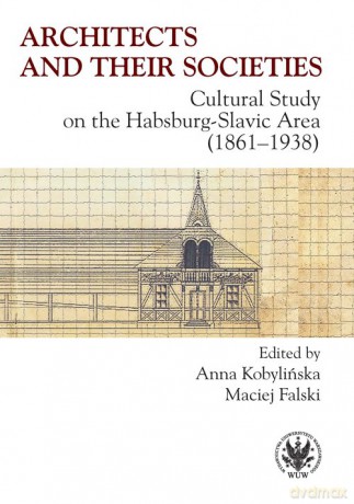 Architects and their Societies. Cultural Study on the Habsburg-Slavic Area (1861-1938) - Anna Kobylińska, Maciej Falski [KSIĄŻKA]