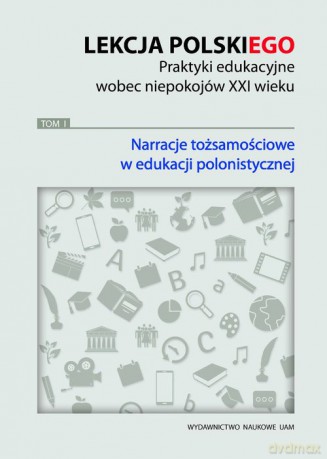 Lekcja polskiego Praktyki edukacyjne wobec niepokojów XXI wieku (Tom 1) Narracje tożsamościowe [KSIĄŻKA]