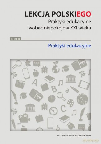 Lekcja polskiego Praktyki edukacyjne wobec niepokojów XXI wieku (Tom 2) Praktyki edukacyjne [KSIĄŻKA]