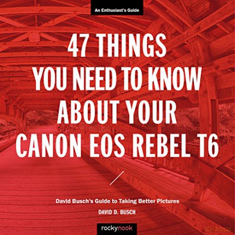 47 Things You Need to Know About Your Canon EOS Rebel T6: David Busch's Guide to Taking Better Pictures (The David Busch Camera Guide) - David D. Busch [KSIĄŻKA]