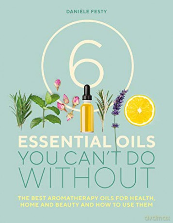 6 Essential Oils You Can't Do Without: The best aromatherapy oils for health, home and beauty and how to use them - Daniele Festy [KSIĄŻKA]