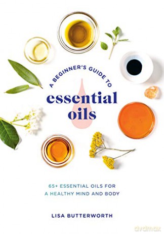 A Beginner's Guide to Essential Oils: 65+ Essential Oils for a Healthy Mind and Body - Lisa Butterworth [KSIĄŻKA]