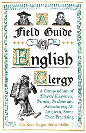 A Field Guide to the English Clergy: A Compendium of Diverse Eccentrics, Pirates, Prelates and Adventurers; All Anglican, Some Even Practising - The Revd Fergus Butler-Gallie [KSIĄŻKA]