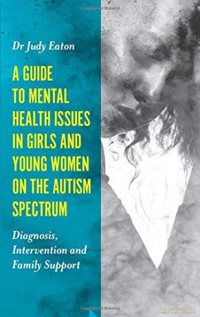 A Guide to Mental Health Issues in Girls and Young Women on the Autism Spectrum: Diagnosis, Intervention and Family Support - Dr Judy Eaton [KSIĄŻKA]
