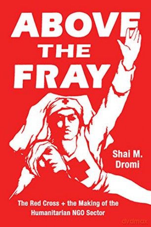 Above the Fray: The Red Cross and the Making of the Humanitarian NGO Sector - Shai M. Dromi [KSIĄŻKA]