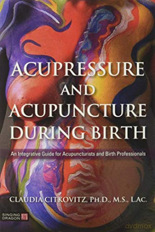 Acupressure and Acupuncture during Birth: An Integrative Guide for Acupuncturists and Birth Professionals - Claudia Citkovitz [KSIĄŻKA]