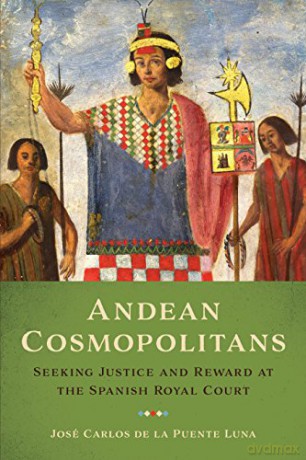 Andean Cosmopolitans: Seeking Justice and Reward at the Spanish Royal Court - José Carlos de la Puente Luna [KSIĄŻKA]