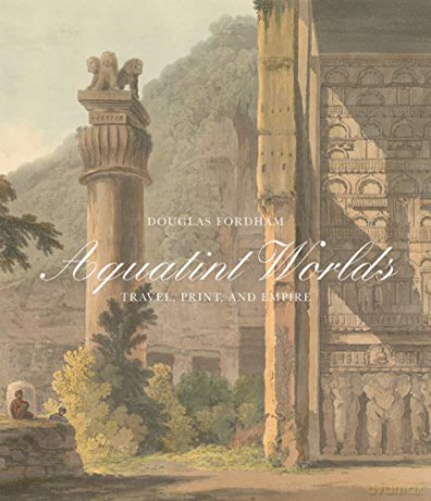 Aquatint Worlds - Travel, Print, and Empire, 1770-1820 (Paul Mellon Centre for Studies in British Art) (Paul Mellon Centre for Studies in British Art (YUP)) - Douglas Fordham [KSIĄŻKA]