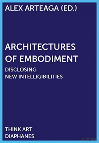 Architectures of Embodiment - Disclosing New Intelligibilities (THINK ART) - Alex Arteaga [KSIĄŻKA]