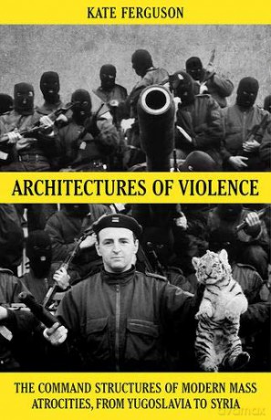 Architectures of Violence: The Command Structures of Modern Mass Atrocities, from Yugoslavia to Syria - Kate Ferguson [KSIĄŻKA]