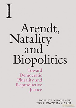 Arendt, Natality and Biopolitics: Toward Democratic Plurality and Reproductive Justice (Incitements) - Ewa Plonowska Ziarek [KSIĄŻKA]