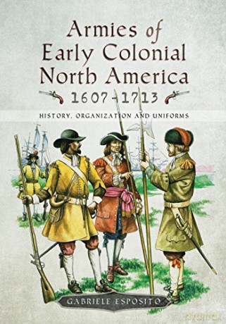 Armies of Early Colonial North America 1607 - 1713: History, Organization and Uniforms - Gabriele Esposito [KSIĄŻKA]