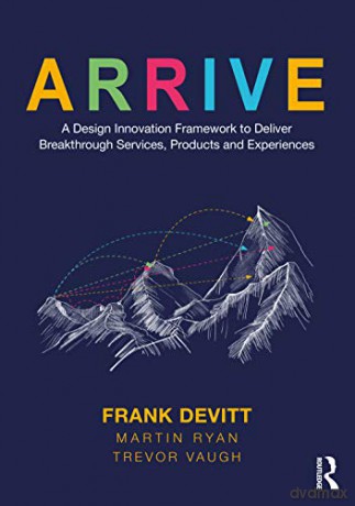 ARRIVE: A Design Innovation Framework to Deliver Breakthrough Services, Products and Experiences - Frank Devitt [KSIĄŻKA]