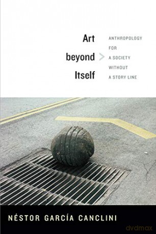 Art beyond Itself: Anthropology for a Society without a Story Line - Néstor García Canclini [KSIĄŻKA]