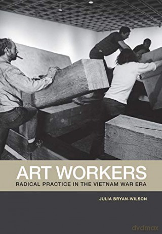 Art Workers: Radical Practice in the Vietnam War Era - Julia Bryan-Wilson [KSIĄŻKA]