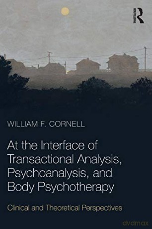 At the Interface of Transactional Analysis, Psychoanalysis, and Body Psychotherapy: Clinical and Theoretical Perspectives - William F. Cornell [KSIĄŻKA]