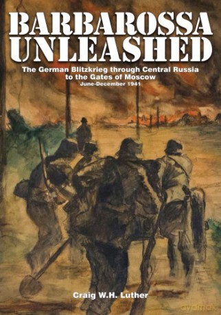 Barbarossa Unleashed: The German Blitzkrieg Through Central Russia to the Gates of Moscow -- June-December 1941 - Craig W.H. Luther [KSIĄŻKA]