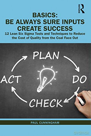 BASICS: Be Always Sure Inputs Create Success: 12 Lean Six Sigma Tools and Techniques to Reduce the Cost of Quality from the Coal Face Out - Paul Cunningham [KSIĄŻKA]
