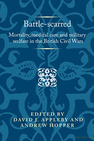 Battle-scarred: Mortality, medical care and military welfare in the British Civil Wars (Politics, Culture and Society in Early Modern Britain) - David J. Appleby [KSIĄŻKA]