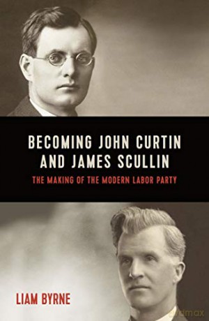 Becoming John Curtin and James Scullin: Their early political careers and the making of the modern Labor Party - Liam Byrne [KSIĄŻKA]