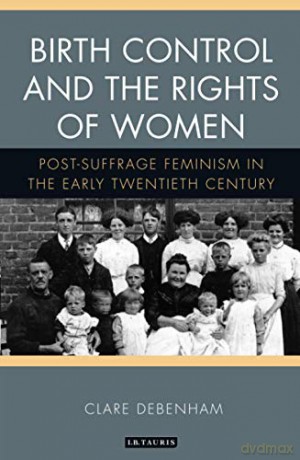 Birth Control and the Rights of Women (International Library of Cultural Studies): Post-Suffrage Feminism in the Early Twentieth Century - Clare Debenham [KSIĄŻKA]