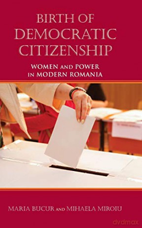 Birth of Democratic Citizenship: Women and Power in Modern Romania - Mihaela Miroiu [KSIĄŻKA]