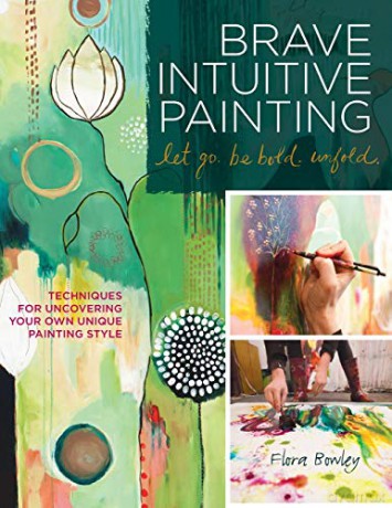 Brave Intuitive Painting Let Go. Be Bold. Unfold.: Techniques for Uncovering Your Own Unique Painting Style - Flora S. Bowley [KSIĄŻKA]