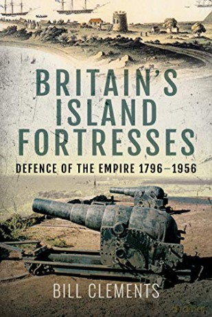 Britain's Island Fortresses: Defence of the Empire 1796-1956 - Bill Clements [KSIĄŻKA]