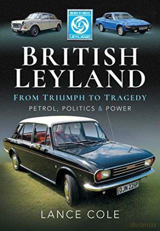 British Leyland: From Triumph to Tragedy. Petrol, Politics and Power - Lance Cole [KSIĄŻKA]