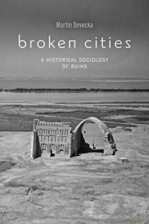 Broken Cities: A Historical Sociology of Ruins - Martin Devecka [KSIĄŻKA]