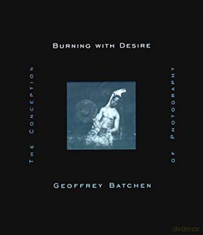 Burning with Desire: Conception of Photography (The MIT Press): The Conception of Photography - Geoffrey Batchen [KSIĄŻKA]
