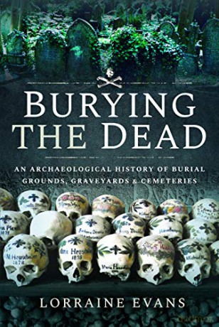Burying the Dead: An Archaeological History of Burial Grounds, Graveyards and Cemeteries - Lorraine Evans [KSIĄŻKA]