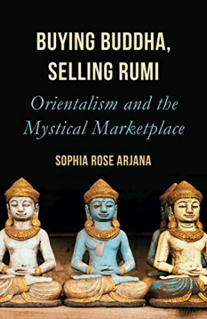 Buying Buddha, Selling Rumi: Orientalism and the Mystical Marketplace - Sophia Rose Arjana [KSIĄŻKA]