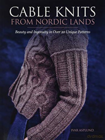 Cable Knits from Nordic Lands: Beauty and ingenuity in over 20 unique patterns - Ivar Asplund [KSIĄŻKA]