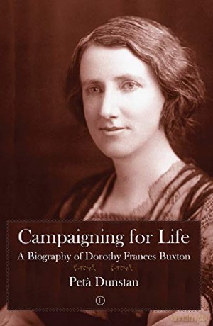 Campaigning for Life: A Biography of Dorothy Frances Buxton - Peta Dunstan [KSIĄŻKA]