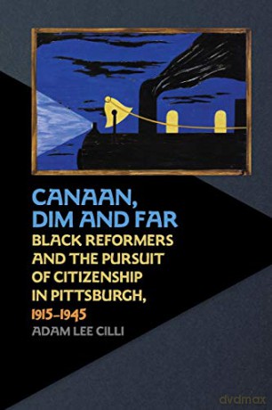 Canaan, Dim and Far: Black Reformers and the Pursuit of Citizenship in Pittsburgh, 1915-1945 - Adam Lee Cilli [KSIĄŻKA]