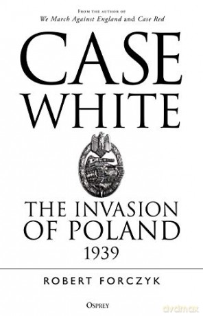 Case White: The Invasion of Poland 1939 - Robert Forczyk [KSIĄŻKA]
