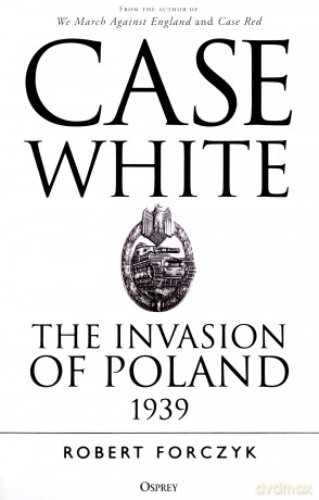 Case White: The Invasion of Poland 1939 - Robert Forczyk [KSIĄŻKA]