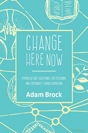 Change Here Now: Permaculture Solutions for Personal and Community Transformation - Adam Brock [KSIĄŻKA]