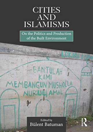 Cities and Islamisms: On the Politics and Production of the Built Environment - Bülent Batuman [KSIĄŻKA]