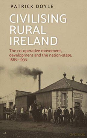 Civilising Rural Ireland: The Co-Operative Movement, Development and the Nation-State, 1889-1939 - Patrick Doyle [KSIĄŻKA]