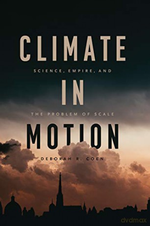 Climate in Motion: Science, Empire, and the Problem of Scale - Deborah R. Coen [KSIĄŻKA]
