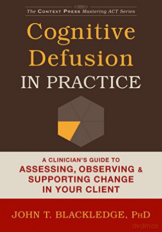 Cognitive Defusion In Practice: A Clinician's Guide to Assessing, Observing, and Supporting Change in Your Client (Context Press Mastering ACT) - John T. Blackledge [KSIĄŻKA]