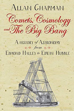 Comets, Cosmology and the Big Bang: From Halley to Hubble: A history of astronomy from Edmond Halley to Edwin Hubble - Allan Chapman [KSIĄŻKA]
