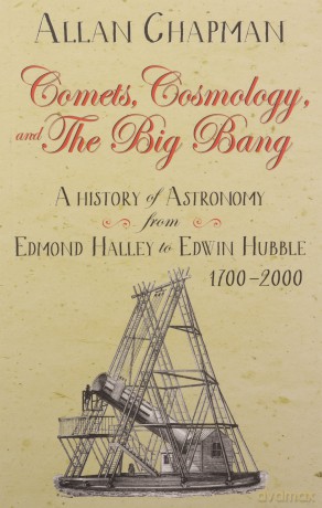 Comets, Cosmology and the Big Bang: From Halley to Hubble: A history of astronomy from Edmond Halley to Edwin Hubble - Allan Chapman [KSIĄŻKA]