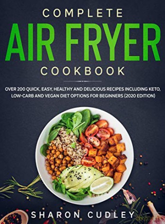 Complete Air Fryer Cookbook: Over 200 Quick, Easy, Healthy and Delicious Recipes including Keto, Low-Carb and Vegan Diet Options for Beginners (2020 Edition) - Sharon Cudley [KSIĄŻKA]