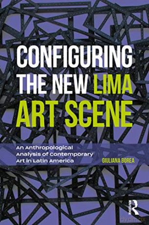 Configuring the New Lima Art Scene: An Anthropological Analysis of Contemporary Art in Latin America - Giuliana Borea [KSIĄŻKA]