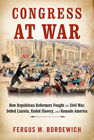 Congress at War: How Republican Reformers Fought the Civil War, Defied Lincoln, Ended Slavery, and Remade America - Fergus M. Bordewich [KSIĄŻKA]