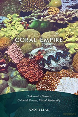 Coral Empire: Underwater Oceans, Colonial Tropics, Visual Modernity - Ann Elias [KSIĄŻKA]